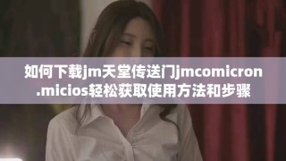 如何下载jm天堂传送门jmcomicron.micios轻松获取使用方法和步骤