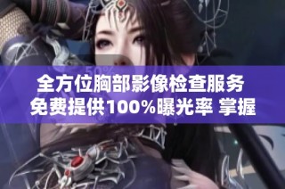 全方位胸部影像检查服务 免费提供100%曝光率 掌握健康每一步