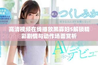 高清视频在线播放黑寡妇5解锁精彩剧情与动作场面赏析