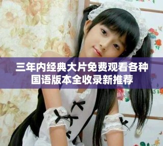 三年内经典大片免费观看各种国语版本全收录新推荐