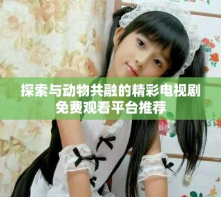 探索与动物共融的精彩电视剧免费观看平台推荐