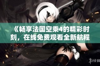 《畅享法国空乘4的精彩时刻，在线免费观看全新航程》