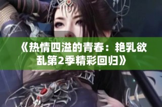 《热情四溢的青春：艳乳欲乱第2季精彩回归》