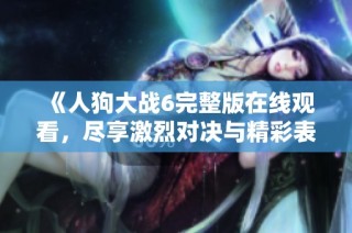 《人狗大战6完整版在线观看，尽享激烈对决与精彩表现》