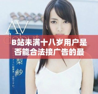 B站未满十八岁用户是否能合法接广告的最新政策分析