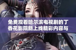 免费观看哈尔滨电视剧的丁香花影院新上线精彩内容与您分享