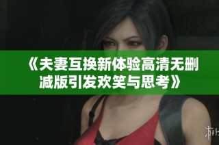 《夫妻互换新体验高清无删减版引发欢笑与思考》