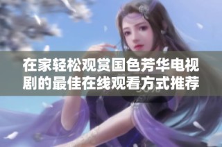 在家轻松观赏国色芳华电视剧的最佳在线观看方式推荐