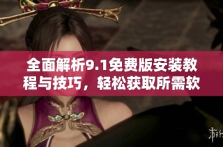 全面解析9.1免费版安装教程与技巧，轻松获取所需软件