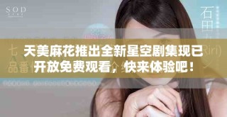 天美麻花推出全新星空剧集现已开放免费观看，快来体验吧！