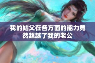 我的姑父在各方面的能力竟然超越了我的老公