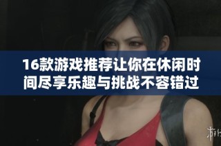 16款游戏推荐让你在休闲时间尽享乐趣与挑战不容错过的精彩体验