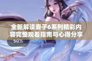 全新解读妻子6系列精彩内容完整观看指南与心得分享