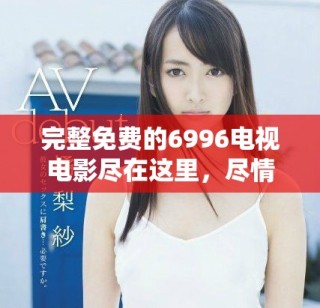 完整免费的6996电视电影尽在这里，尽情畅享精彩影片！