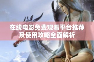在线电影免费观看平台推荐及使用攻略全面解析