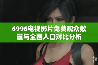 6996电视影片免费观众数量与全国人口对比分析