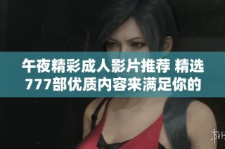 午夜精彩成人影片推荐 精选777部优质内容来满足你的需求