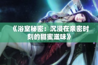 《浴室秘密：沉浸在亲密时刻的甜蜜滋味》