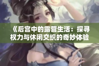 《后宫中的露营生活：探寻权力与休闲交织的奇妙体验》