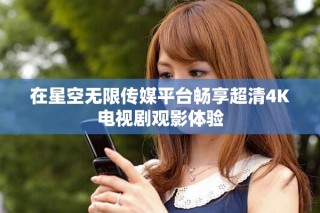 在星空无限传媒平台畅享超清4K电视剧观影体验