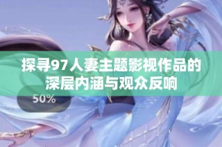 探寻97人妻主题影视作品的深层内涵与观众反响