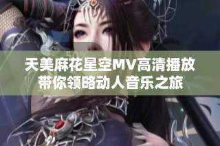 天美麻花星空MV高清播放带你领略动人音乐之旅