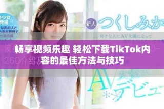 畅享视频乐趣 轻松下载TikTok内容的最佳方法与技巧
