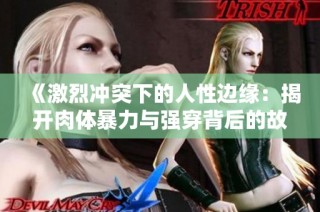 《激烈冲突下的人性边缘：揭开肉体暴力与强穿背后的故事》