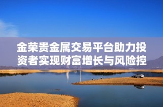 金荣贵金属交易平台助力投资者实现财富增长与风险控制