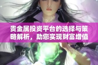 贵金属投资平台的选择与策略解析，助您实现财富增值之路