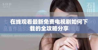 在线观看最新免费电视剧如何下载的全攻略分享