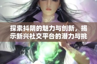 探索抖阴的魅力与创新，揭示新兴社交平台的潜力与挑战