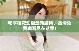 畅享樱花动漫最新剧集，高清免费观看尽在这里！