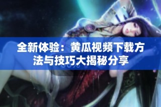 全新体验：黄瓜视频下载方法与技巧大揭秘分享