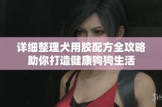 详细整理犬用胶配方全攻略助你打造健康狗狗生活