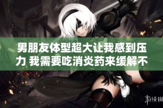 男朋友体型超大让我感到压力 我需要吃消炎药来缓解不适