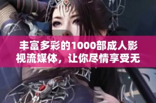 丰富多彩的1000部成人影视流媒体，让你尽情享受无限精彩体验