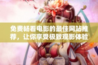 免费畅看电影的最佳网站推荐，让你享受极致观影体验