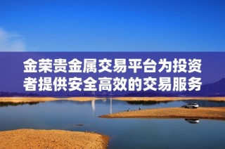 金荣贵金属交易平台为投资者提供安全高效的交易服务