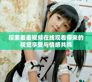 探索羞羞视频在线观看带来的视觉享受与情感共鸣