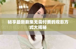 畅享最新剧集无需付费的观影方式大揭秘