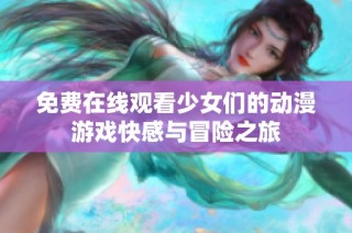 免费在线观看少女们的动漫游戏快感与冒险之旅