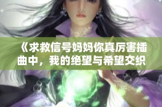 《求救信号妈妈你真厉害插曲中，我的绝望与希望交织》