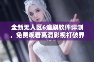 全新无人区6追剧软件评测，免费观看高清影视打破界限