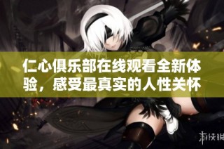 仁心俱乐部在线观看全新体验，感受最真实的人性关怀与温暖