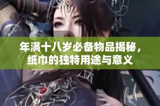年满十八岁必备物品揭秘，纸巾的独特用途与意义
