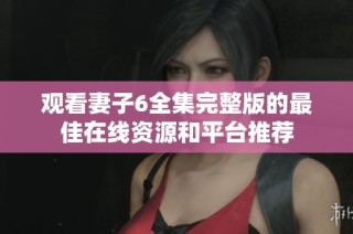 观看妻子6全集完整版的最佳在线资源和平台推荐