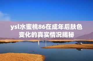 ysl水蜜桃86在成年后肤色变化的真实情况揭秘