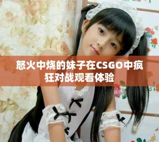 怒火中烧的妹子在CSGO中疯狂对战观看体验