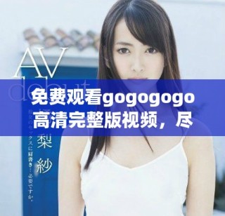 免费观看gogogogo高清完整版视频，尽享影视盛宴